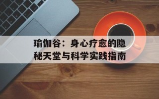 瑜伽谷：身心疗愈的隐秘天堂与科学实践指南
