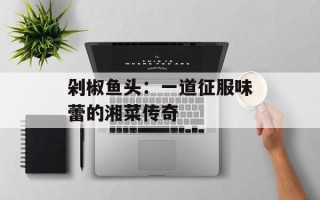 剁椒鱼头：一道征服味蕾的湘菜传奇