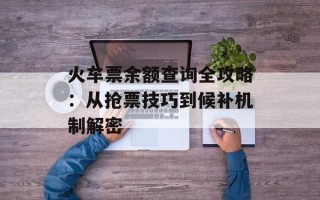 火车票余额查询全攻略：从抢票技巧到候补机制解密