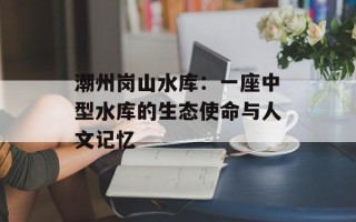 潮州岗山水库：一座中型水库的生态使命与人文记忆