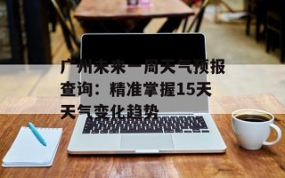 广州未来一周天气预报查询：精准掌握15天天气变化趋势
