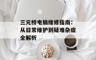 三元桥电脑维修指南：从日常维护到疑难杂症全解析