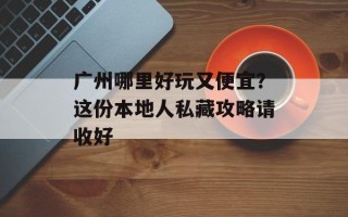 广州哪里好玩又便宜？这份本地人私藏攻略请收好