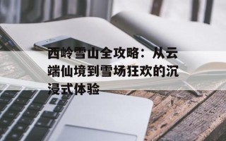 西岭雪山全攻略：从云端仙境到雪场狂欢的沉浸式体验