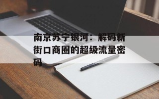 南京苏宁银河：解码新街口商圈的超级流量密码