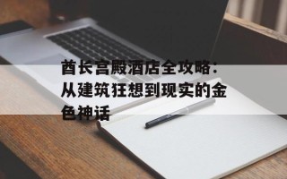 酋长宫殿酒店全攻略：从建筑狂想到现实的金色神话