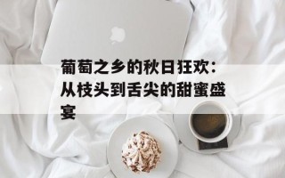 葡萄之乡的秋日狂欢：从枝头到舌尖的甜蜜盛宴
