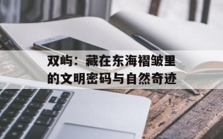 双屿：藏在东海褶皱里的文明密码与自然奇迹