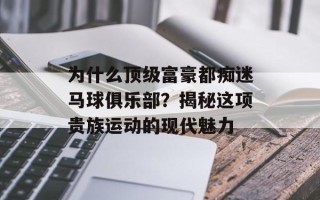 为什么顶级富豪都痴迷马球俱乐部？揭秘这项贵族运动的现代魅力