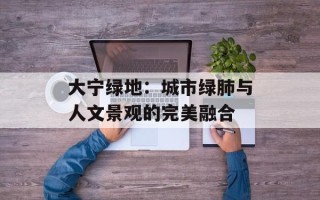 大宁绿地：城市绿肺与人文景观的完美融合