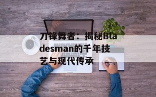 刀锋舞者：揭秘Bladesman的千年技艺与现代传承