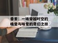香索：一场穿越时空的嗅觉与味觉的奇幻之旅