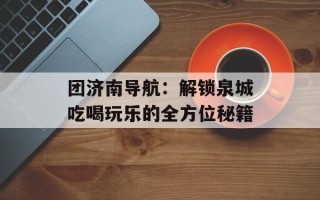 团济南导航：解锁泉城吃喝玩乐的全方位秘籍