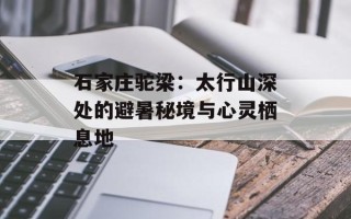 石家庄驼梁：太行山深处的避暑秘境与心灵栖息地