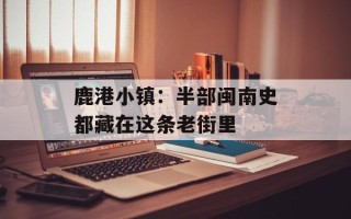 鹿港小镇：半部闽南史都藏在这条老街里