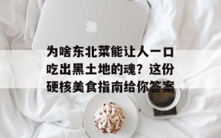 为啥东北菜能让人一口吃出黑土地的魂？这份硬核美食指南给你答案