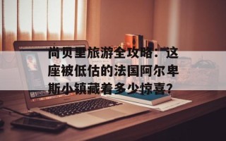 尚贝里旅游全攻略：这座被低估的法国阿尔卑斯小镇藏着多少惊喜？