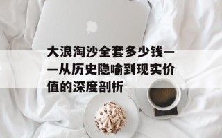大浪淘沙全套多少钱——从历史隐喻到现实价值的深度剖析