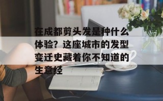 在成都剪头发是种什么体验？这座城市的发型变迁史藏着你不知道的生意经