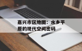 嘉兴市区地图：水乡平原的现代空间密码