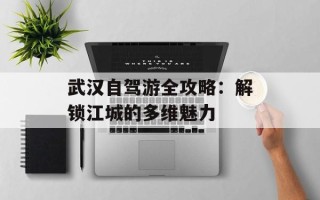 武汉自驾游全攻略：解锁江城的多维魅力