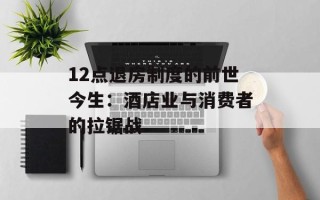 12点退房制度的前世今生：酒店业与消费者的拉锯战