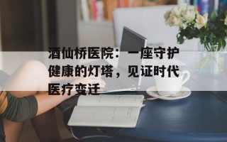 酒仙桥医院：一座守护健康的灯塔，见证时代医疗变迁