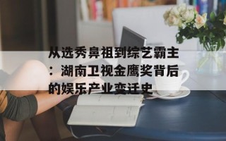从选秀鼻祖到综艺霸主：湖南卫视金鹰奖背后的娱乐产业变迁史