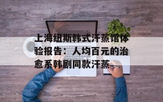 上海纽斯韩式汗蒸馆体验报告：人均百元的治愈系韩剧同款汗蒸