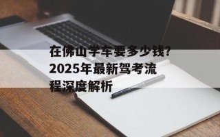 在佛山学车要多少钱？2025年最新驾考流程深度解析