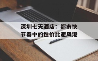 深圳七天酒店：都市快节奏中的性价比避风港