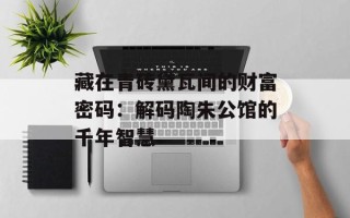 藏在青砖黛瓦间的财富密码：解码陶朱公馆的千年智慧
