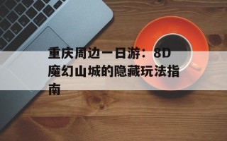 重庆周边一日游：8D魔幻山城的隐藏玩法指南