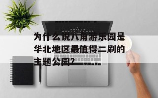 为什么说八角游乐园是华北地区最值得二刷的主题公园？