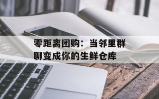 零距离团购：当邻里群聊变成你的生鲜仓库