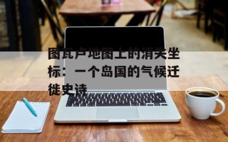 图瓦卢地图上的消失坐标：一个岛国的气候迁徙史诗