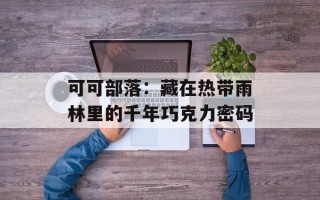 可可部落：藏在热带雨林里的千年巧克力密码