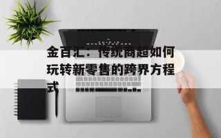 金百汇：传统商超如何玩转新零售的跨界方程式