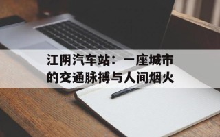江阴汽车站：一座城市的交通脉搏与人间烟火