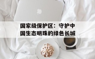 国家级保护区：守护中国生态明珠的绿色长城