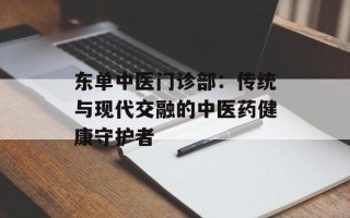 东单中医门诊部：传统与现代交融的中医药健康守护者