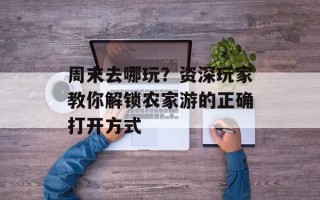 周末去哪玩？资深玩家教你解锁农家游的正确打开方式