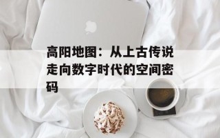 高阳地图：从上古传说走向数字时代的空间密码
