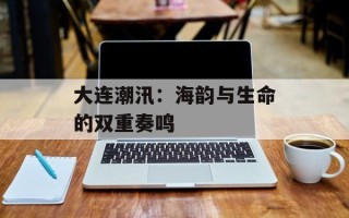 大连潮汛：海韵与生命的双重奏鸣