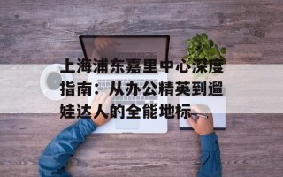 上海浦东嘉里中心深度指南：从办公精英到遛娃达人的全能地标