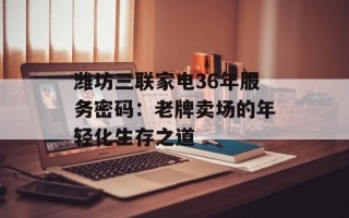 潍坊三联家电36年服务密码：老牌卖场的年轻化生存之道