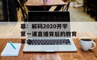 当2.3亿师生涌向屏幕：解码2020开学第一课直播背后的教育革命