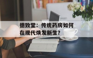 德致堂：传统药房如何在现代焕发新生？