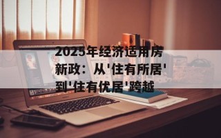 2025年经济适用房新政：从'住有所居'到'住有优居'跨越