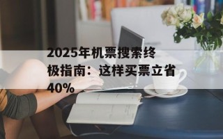 2025年机票搜索终极指南：这样买票立省40%